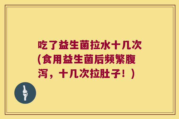吃了益生菌拉水十几次(食用益生菌后频繁腹泻，十几次拉肚子！)