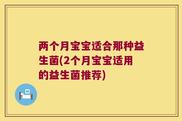 两个月宝宝适合那种益生菌(2个月宝宝适用的益生菌推荐) 两个月宝宝适合那种益生菌(2个月宝宝适用的益生菌推荐)