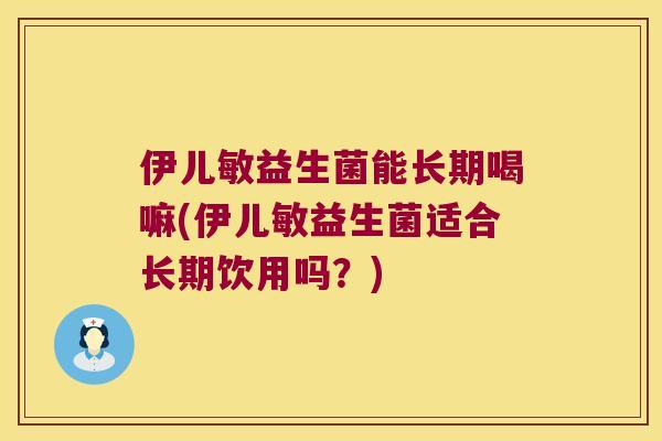 伊儿敏益生菌能长期喝嘛(伊儿敏益生菌适合长期饮用吗？)