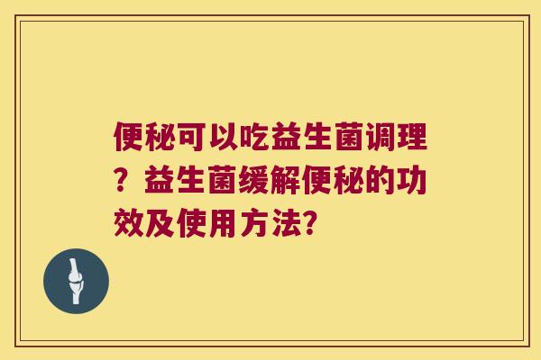 便秘可以吃益生菌调理？益生菌缓解便秘的功效及使用方法？