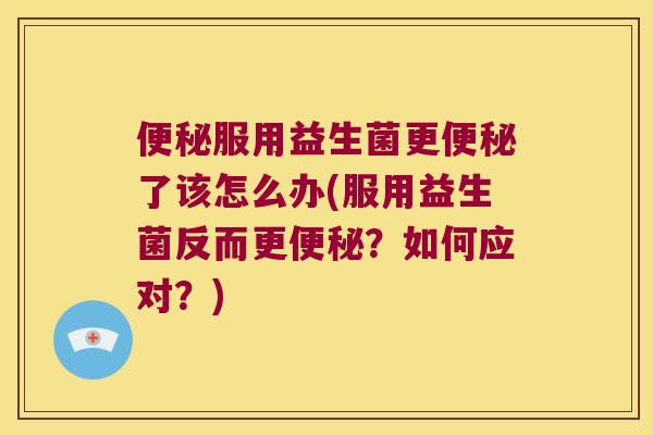 便秘服用益生菌更便秘了该怎么办(服用益生菌反而更便秘？如何应对？)