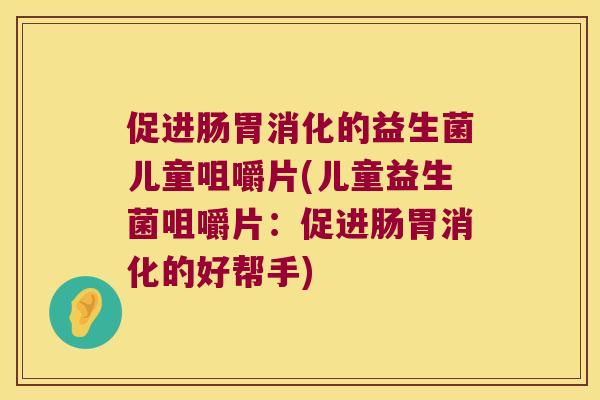 促进肠胃消化的益生菌儿童咀嚼片(儿童益生菌咀嚼片：促进肠胃消化的好帮手)
