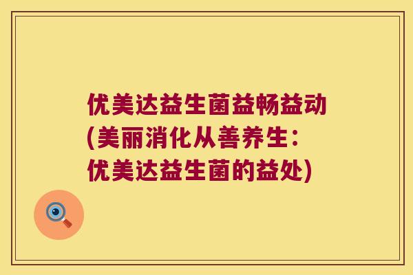 优美达益生菌益畅益动(美丽消化从善养生：优美达益生菌的益处)