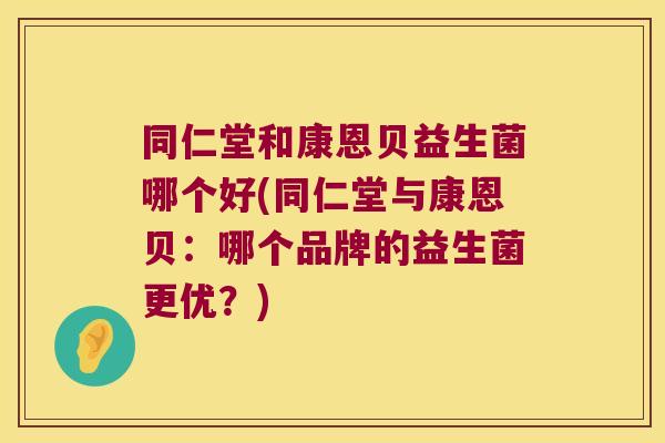 同仁堂和康恩贝益生菌哪个好(同仁堂与康恩贝：哪个品牌的益生菌更优？)