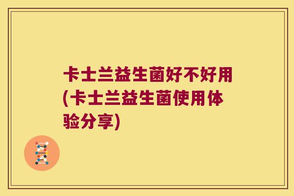 卡士兰益生菌好不好用(卡士兰益生菌使用体验分享)