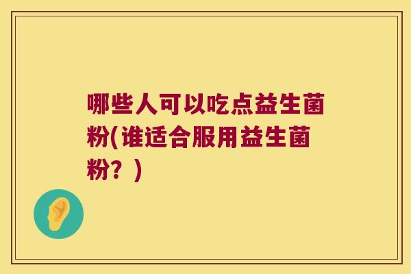 哪些人可以吃点益生菌粉(谁适合服用益生菌粉?) 哪些人可以吃点益生菌粉(谁适合服用益生菌粉?)