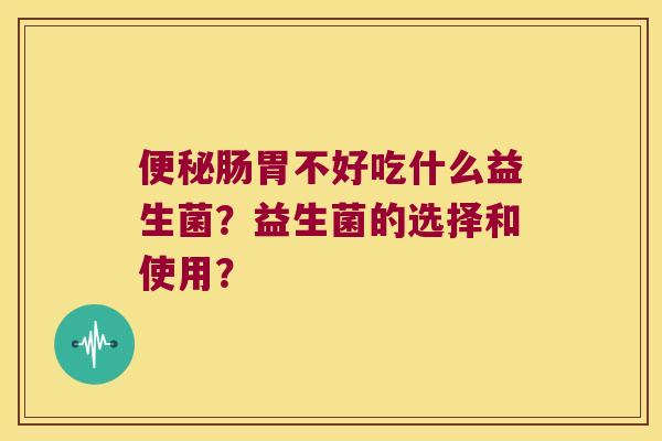 便秘肠胃不好吃什么益生菌？益生菌的选择和使用？