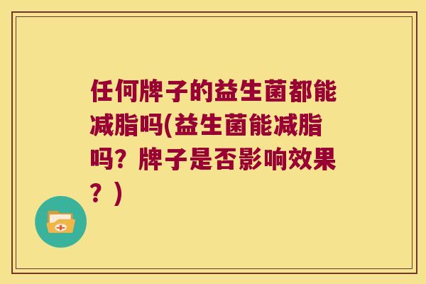 任何牌子的益生菌都能减脂吗(益生菌能减脂吗？牌子是否影响效果？)
