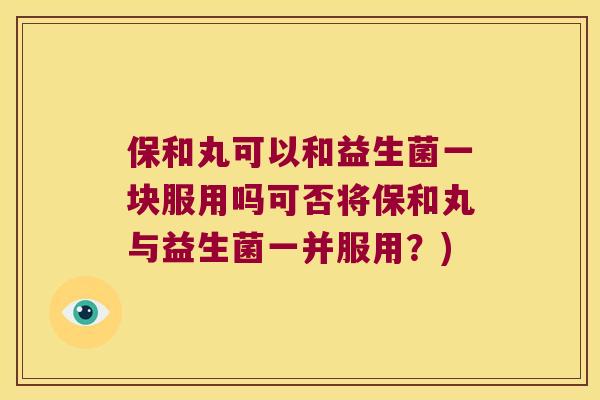 保和丸可以和益生菌一块服用吗可否将保和丸与益生菌一并服用？)