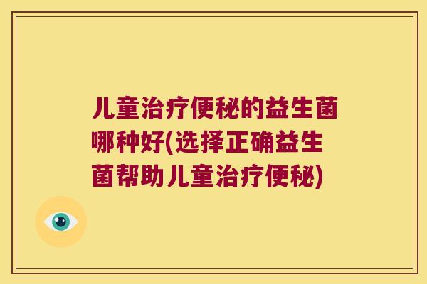 儿童的益生菌哪种好(选择正确益生菌帮助儿童) 儿童的益生菌哪种好(选择正确益生菌帮助儿童)