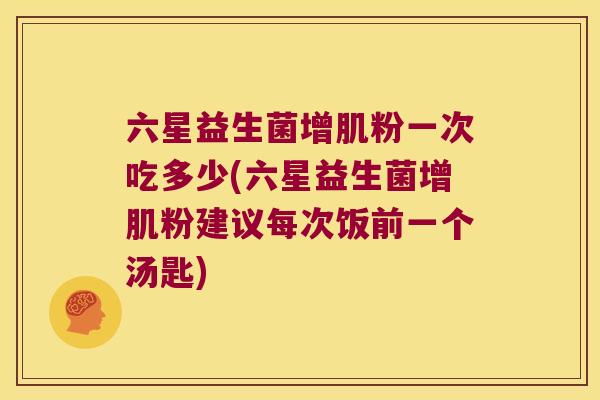 六星益生菌增肌粉一次吃多少(六星益生菌增肌粉建议每次饭前一个汤匙) 六星益生菌增肌粉一次吃多少(六星益生菌增肌粉建议每次饭前一个汤匙)
