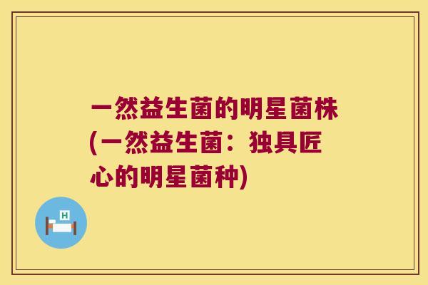 一然益生菌的明星菌株(一然益生菌：独具匠心的明星菌种)