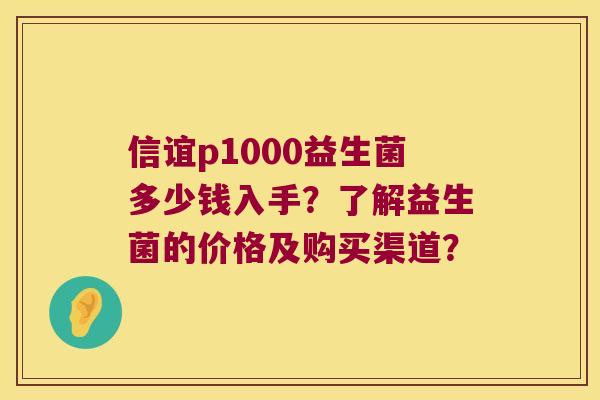 信谊p1000益生菌多少钱入手？了解益生菌的价格及购买渠道？