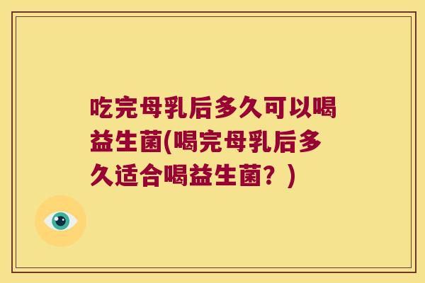 吃完母乳后多久可以喝益生菌(喝完母乳后多久适合喝益生菌？)