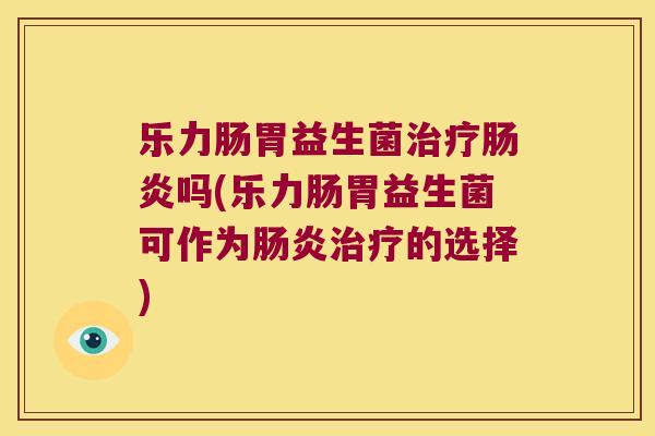 乐力肠胃益生菌治疗肠炎吗(乐力肠胃益生菌可作为肠炎治疗的选择)