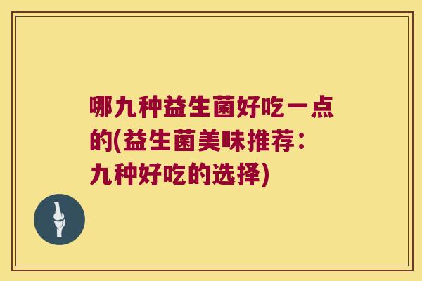 哪九种益生菌好吃一点的(益生菌美味推荐:九种好吃的选择) 哪九种益生菌好吃一点的(益生菌美味推荐:九种好吃的选择)