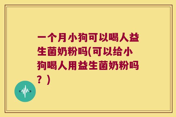 一个月小狗可以喝人益生菌奶粉吗(可以给小狗喝人用益生菌奶粉吗？)