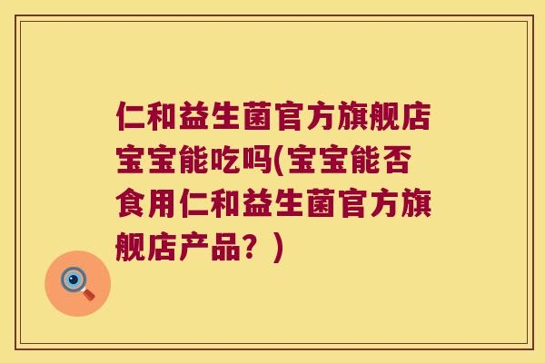 仁和益生菌官方旗舰店宝宝能吃吗(宝宝能否食用仁和益生菌官方旗舰店产品?) 仁和益生菌官方旗舰店宝宝能吃吗(宝宝能否食用仁和益生菌官方旗舰店产品?)