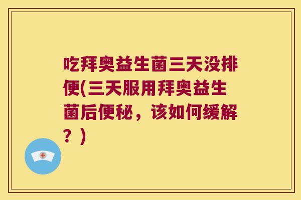 吃拜奥益生菌三天没排便(三天服用拜奥益生菌后便秘，该如何缓解？)