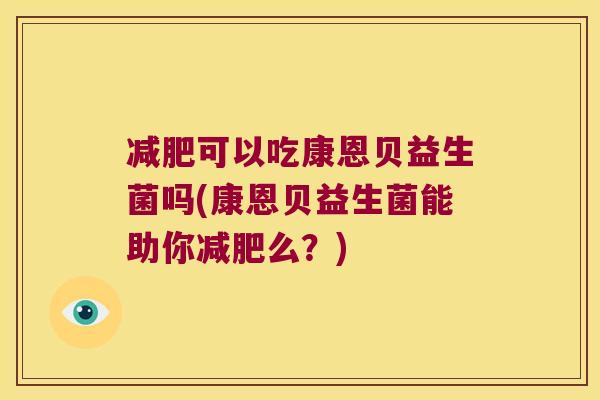 减肥可以吃康恩贝益生菌吗(康恩贝益生菌能助你减肥么？)