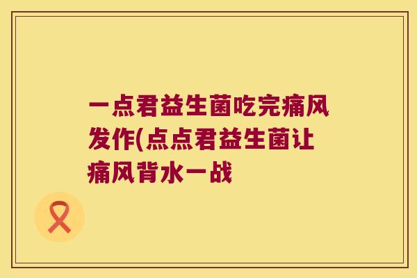 一点君益生菌吃完痛风发作(点点君益生菌让痛风背水一战