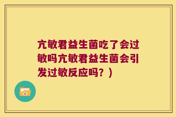 亢敏君益生菌吃了会吗亢敏君益生菌会引发反应吗?) 亢敏君益生菌吃了会吗亢敏君益生菌会引发反应吗?)