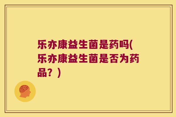 乐亦康益生菌是药吗(乐亦康益生菌是否为药品？)