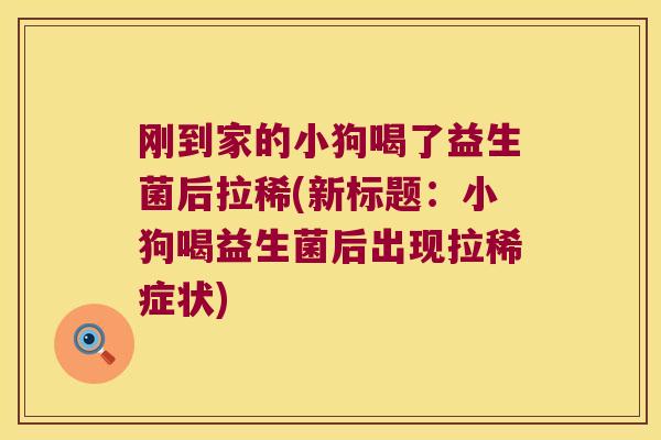 刚到家的小狗喝了益生菌后拉稀(新标题：小狗喝益生菌后出现拉稀症状)