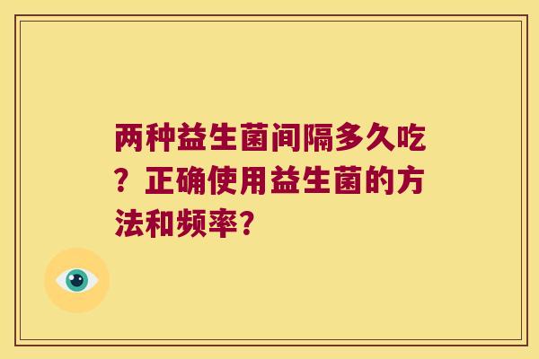 两种益生菌间隔多久吃?正确使用益生菌的方法和频率? 两种益生菌间隔多久吃?正确使用益生菌的方法和频率?