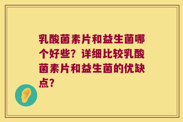 乳酸菌素片和益生菌哪个好些？详细比较乳酸菌素片和益生菌的优缺点？
