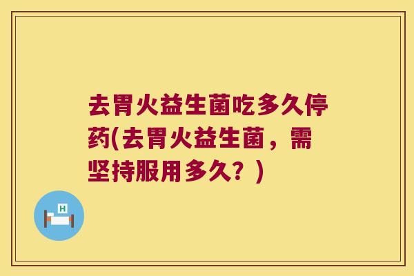 去胃火益生菌吃多久停药(去胃火益生菌，需坚持服用多久？)