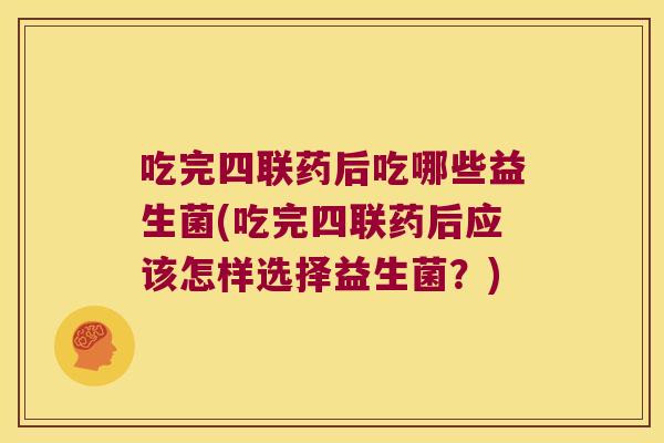 吃完四联药后吃哪些益生菌(吃完四联药后应该怎样选择益生菌?) 吃完四联药后吃哪些益生菌(吃完四联药后应该怎样选择益生菌?)