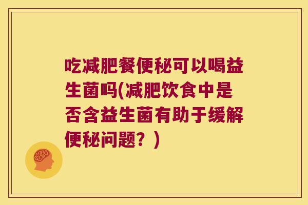 吃餐可以喝益生菌吗(饮食中是否含益生菌有助于缓解问题?) 吃餐可以喝益生菌吗(饮食中是否含益生菌有助于缓解问题?)