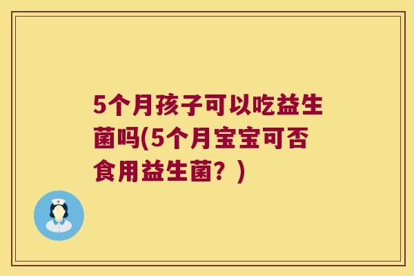 5个月孩子可以吃益生菌吗(5个月宝宝可否食用益生菌？)