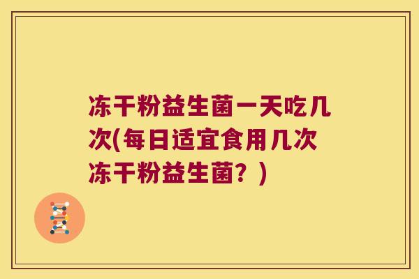 冻干粉益生菌一天吃几次(每日适宜食用几次冻干粉益生菌？)