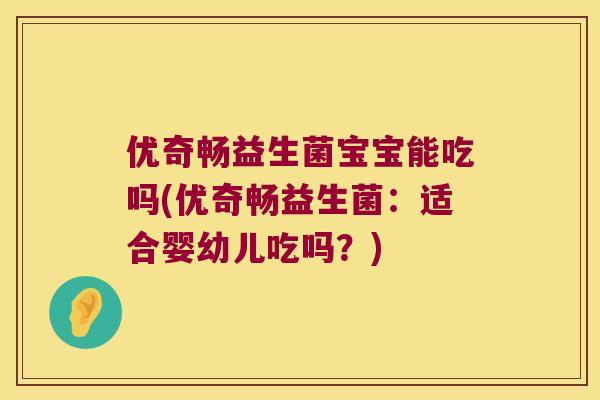 优奇畅益生菌宝宝能吃吗(优奇畅益生菌：适合婴幼儿吃吗？)