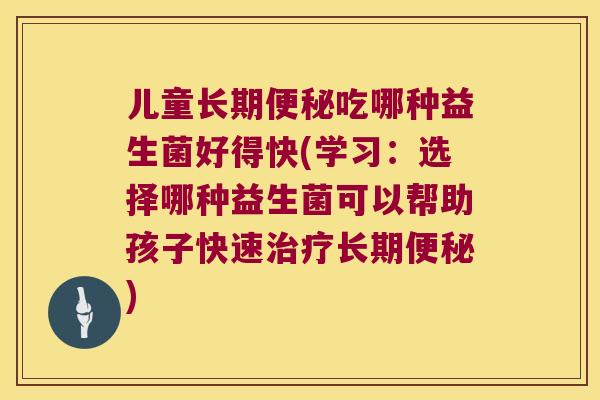 儿童长期便秘吃哪种益生菌好得快(学习：选择哪种益生菌可以帮助孩子快速治疗长期便秘)