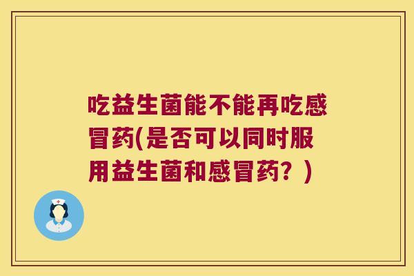 吃益生菌能不能再吃感冒药(是否可以同时服用益生菌和感冒药？)