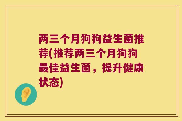 两三个月狗狗益生菌推荐(推荐两三个月狗狗最佳益生菌，提升健康状态)