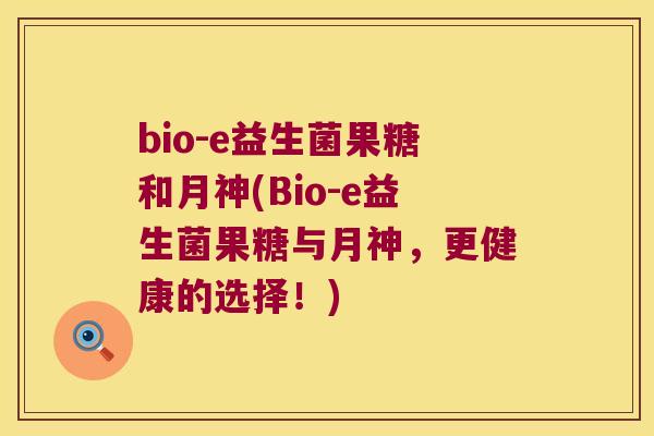 bio-e益生菌果糖和月神(Bio-e益生菌果糖与月神,更健康的选择!) bio-e益生菌果糖和月神(Bio-e益生菌果糖与月神,更健康的选择!)