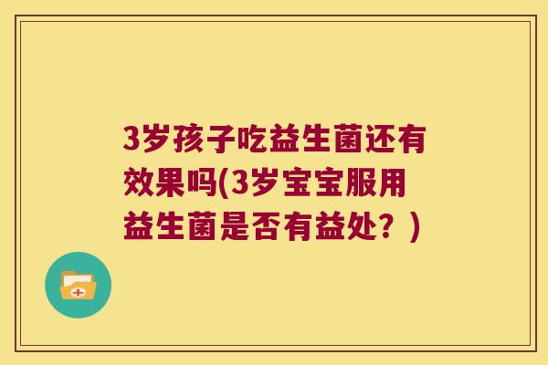 3岁孩子吃益生菌还有效果吗(3岁宝宝服用益生菌是否有益处？)