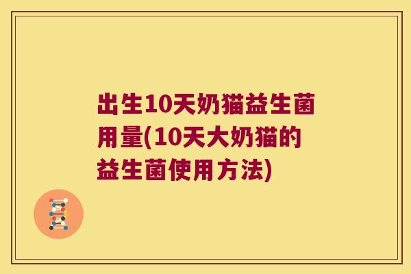 出生10天奶猫益生菌用量(10天大奶猫的益生菌使用方法)