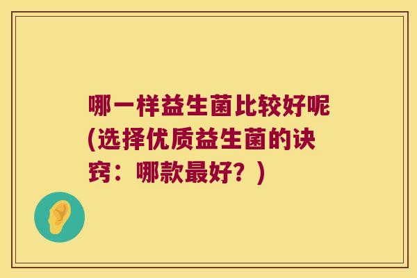 哪一样益生菌比较好呢(选择优质益生菌的诀窍：哪款最好？)