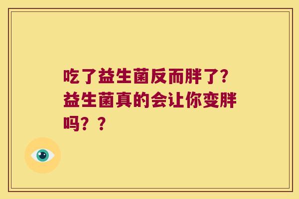 吃了益生菌反而胖了？益生菌真的会让你变胖吗？？