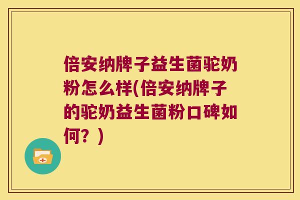 倍安纳牌子益生菌驼奶粉怎么样(倍安纳牌子的驼奶益生菌粉口碑如何？)