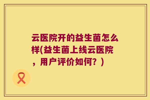 云医院开的益生菌怎么样(益生菌上线云医院,用户评价如何?) 云医院开的益生菌怎么样(益生菌上线云医院,用户评价如何?)