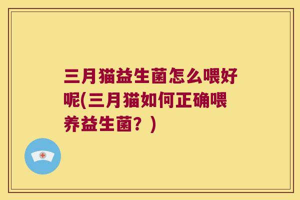 三月猫益生菌怎么喂好呢(三月猫如何正确喂养益生菌?) 三月猫益生菌怎么喂好呢(三月猫如何正确喂养益生菌?)