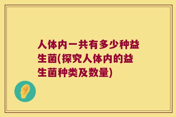 人体内一共有多少种益生菌(探究人体内的益生菌种类及数量)