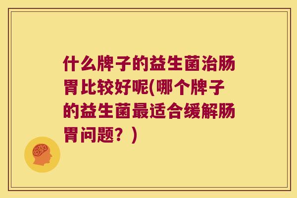 什么牌子的益生菌治肠胃比较好呢(哪个牌子的益生菌最适合缓解肠胃问题？)