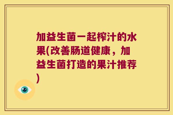 加益生菌一起榨汁的水果(改善肠道健康，加益生菌打造的果汁推荐)